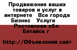 Продвижение ваших товаров и услуг в интернете - Все города Бизнес » Услуги   . Ростовская обл.,Батайск г.